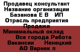 Продавец-консультант › Название организации ­ Базанова Е.В., ИП › Отрасль предприятия ­ Продажи › Минимальный оклад ­ 15 000 - Все города Работа » Вакансии   . Ненецкий АО,Варнек п.
